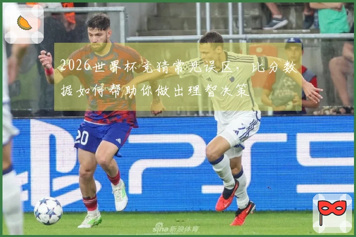 2026世界杯竞猜常见误区，比分数据如何帮助你做出理智决策