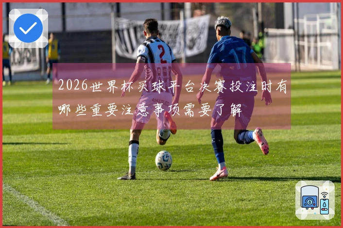 2026世界杯买球平台决赛投注时有哪些重要注意事项需要了解