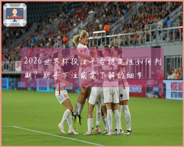 2026世界杯投注平台稳定性如何判断？新手下注前需了解的细节