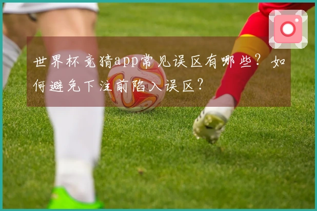世界杯竞猜app常见误区有哪些？如何避免下注前陷入误区？