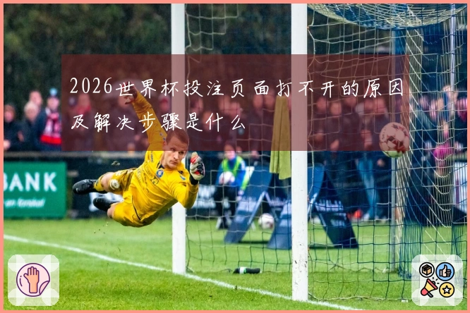 2026世界杯投注页面打不开的原因及解决步骤是什么