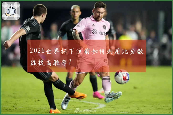 2026世界杯下注前如何利用比分数据提高胜率？