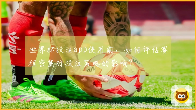 世界杯投注app使用前，如何评估赛程密集对投注策略的影响？