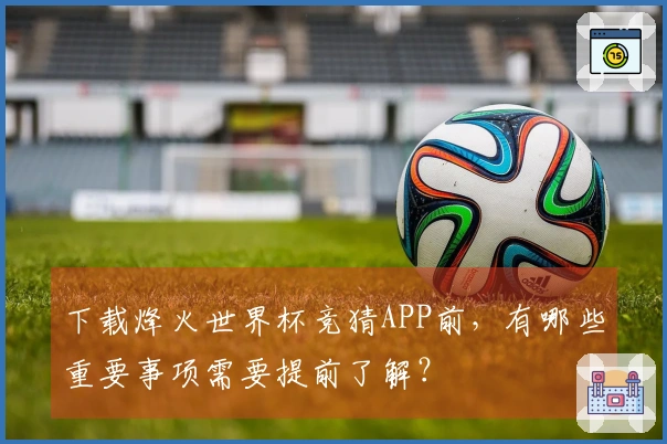 下载烽火世界杯竞猜APP前，有哪些重要事项需要提前了解？