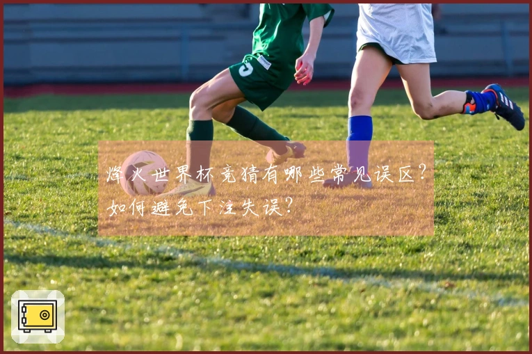 烽火世界杯竞猜有哪些常见误区？如何避免下注失误？