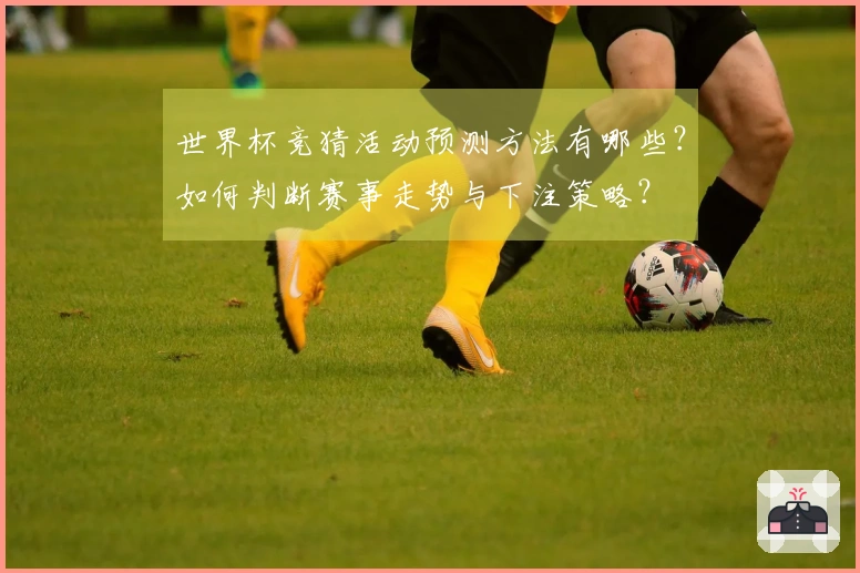 世界杯竞猜活动预测方法有哪些？如何判断赛事走势与下注策略？