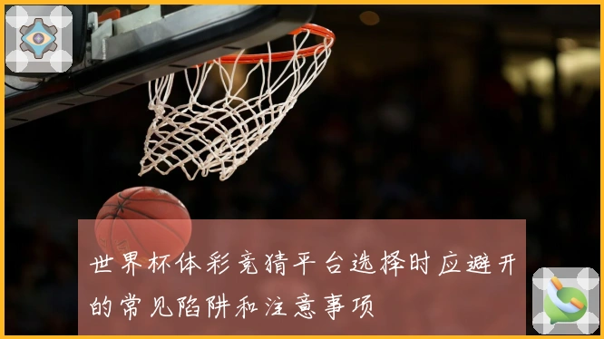 世界杯体彩竞猜平台选择时应避开的常见陷阱和注意事项