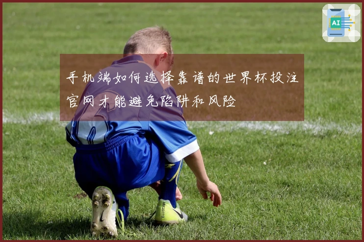 手机端如何选择靠谱的世界杯投注官网才能避免陷阱和风险