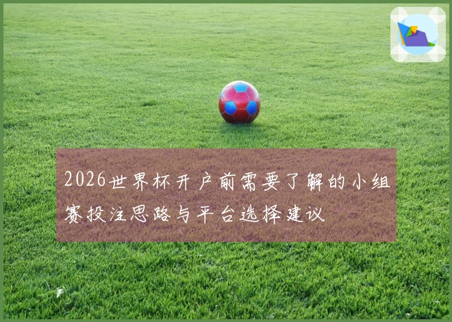 2026世界杯开户前需要了解的小组赛投注思路与平台选择建议