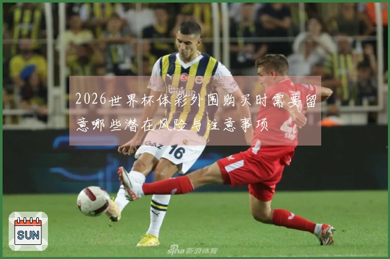 2026世界杯体彩外围购买时需要留意哪些潜在风险与注意事项