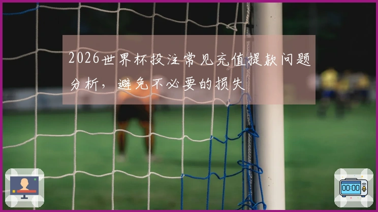 2026世界杯投注常见充值提款问题分析,避免不必要的损失