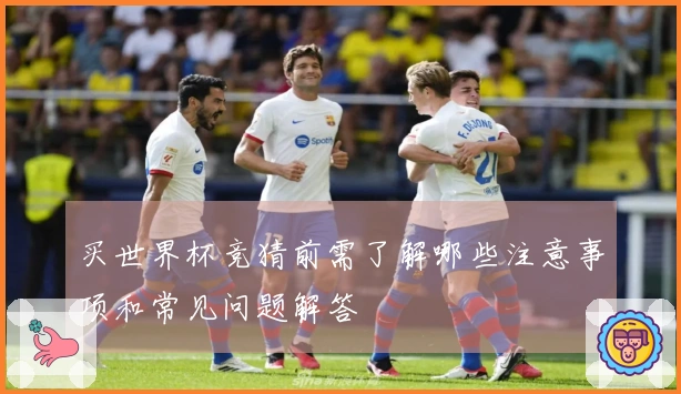 买世界杯竞猜前需了解哪些注意事项和常见问题解答