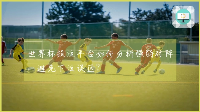 世界杯投注平台如何分析强弱对阵，避免下注误区？