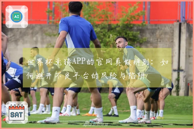世界杯竞猜APP的官网真假辨别：如何避开不良平台的风险与陷阱