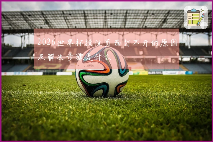 2026世界杯投注页面打不开的原因及解决步骤是什么