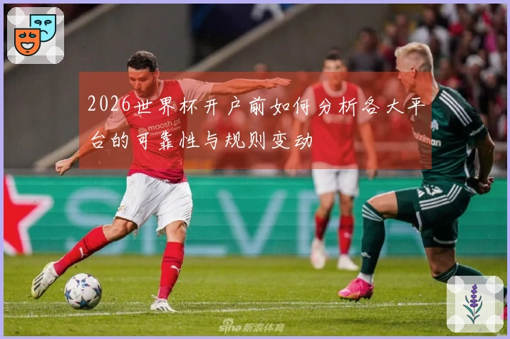 2026世界杯开户前如何分析各大平台的可靠性与规则变动