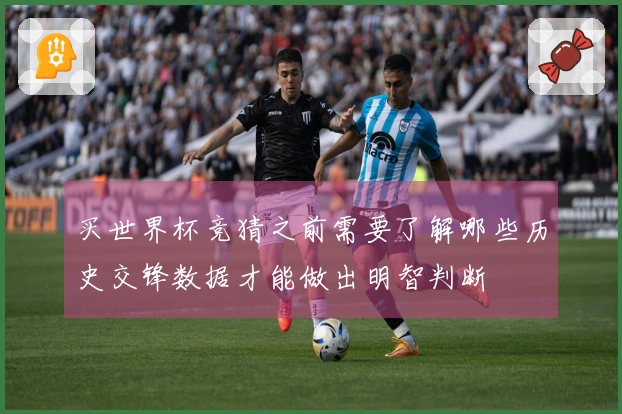 买世界杯竞猜之前需要了解哪些历史交锋数据才能做出明智判断