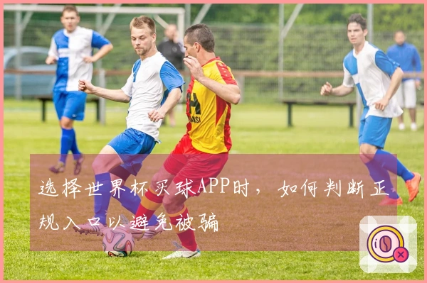 选择世界杯买球APP时，如何判断正规入口以避免被骗